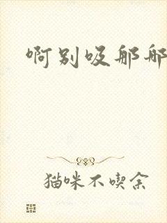 啊别吸那哪里脏