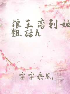 狼王脔到她乖h粗话h