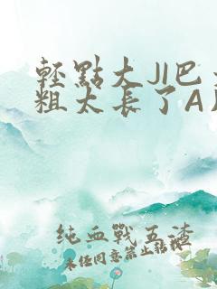 轻点大JI巴太粗太长了A片