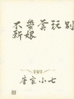 不带套玩别人的新娘