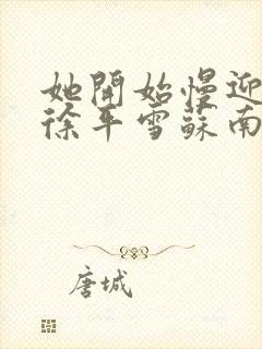 她开始慢迎迎合徐平雪苏南风