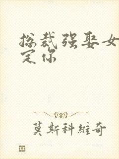 总裁强娶女人要定你