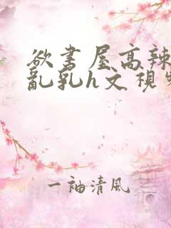 欲书屋高辣h文乱乳h文视频