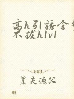 高h引诱含整夜不拔h1v1