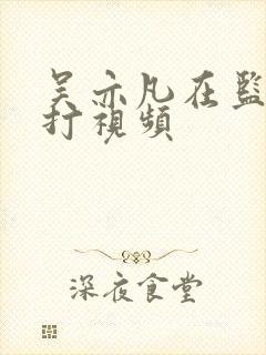 吴亦凡在监狱被打视频