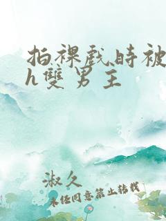 拍裸戏时被c了h双男主