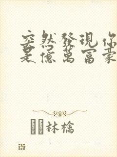 突然发现你男友是亿万富豪之子