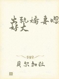 出轨娇妻嗯嗯奶好大