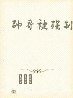 帅哥被强制榨精