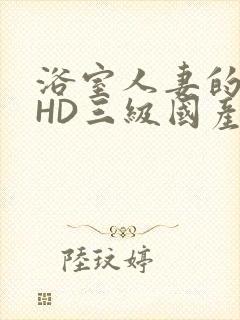 浴室人妻的情欲HD三级国产