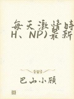 每天激情时(高H、NP)最新章节