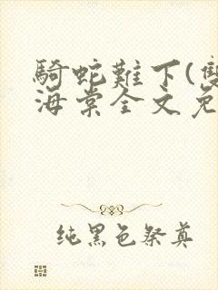 骑蛇难下(双)海棠全文免费阅读