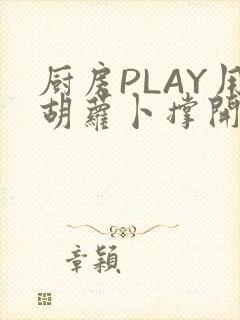 厨房PLAY用胡萝卜撑开男男