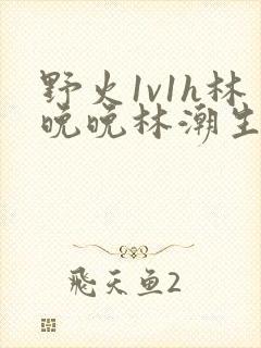 野火1v1h林晚晚林潮生