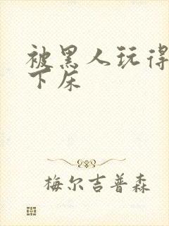 被黑人玩得不能下床