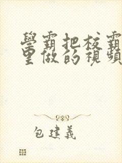 学霸把校霸往死里做的视频