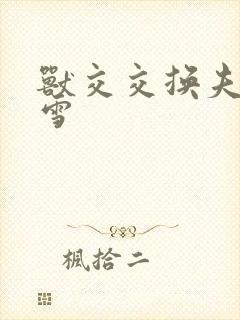 兽交交换夫妻小雪