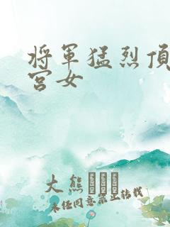 将军猛烈顶弄h宫女