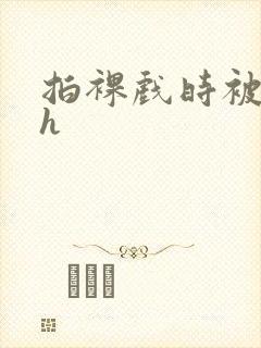 拍裸戏时被c了h