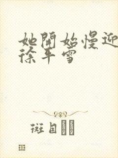 她开始慢迎迎合徐平雪