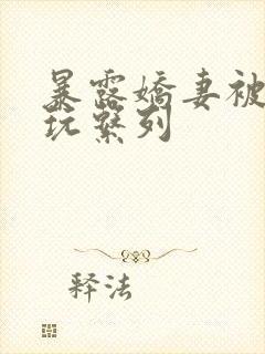 暴露娇妻被别人玩系列