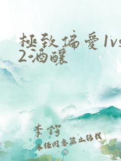 极致偏爱1vs2酒酿