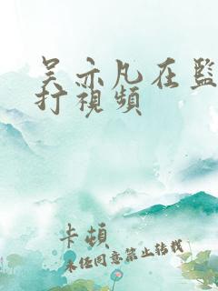 吴亦凡在监狱被打视频