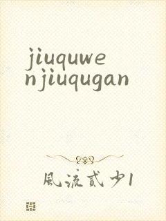 jiuquwenjiuqugan