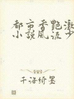 都市香艳激情肉小说风流少年小说