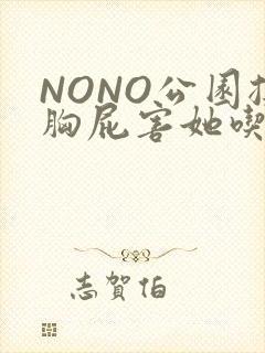 NONO公园揉胸屁害她吃安眠药