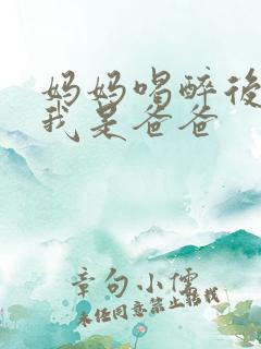 妈妈喝醉后认为我是爸爸