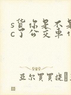 s货你是不是欠c了公交车作文渺