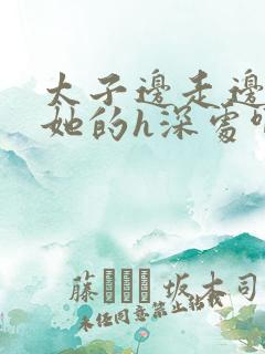 太子边走边挺进她的h深处啊稚