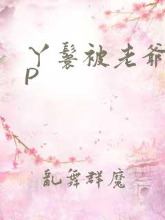 丫鬟被老爷玩NP