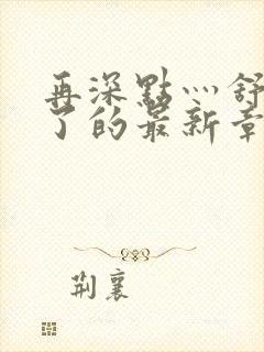 再深点灬舒服灬了的最新章节