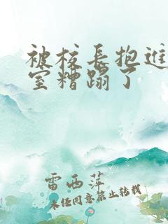 被校长抱进办公室糟蹋了