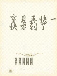 宝贝再快一点我快要到了