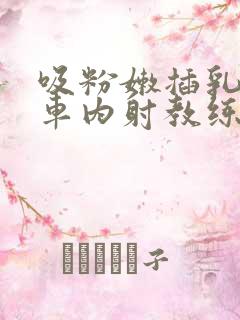 吸粉嫩插乳头公车内射教练