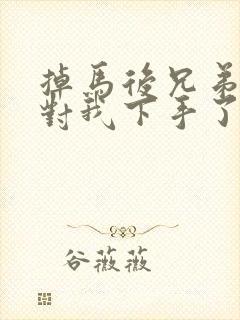 掉马后兄弟们都对我下手了70