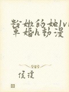 粉嫩的她1v1军婚h动漫