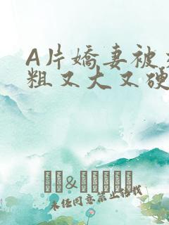 A片娇妻被交换粗又大又硬