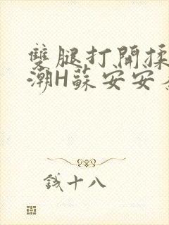 双腿打开揉弄高潮H苏安安秦慕深