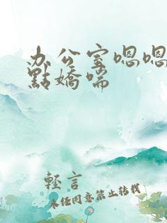 办公室嗯嗯啊轻点娇喘