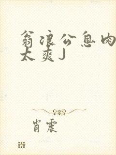 翁浪公息肉吊大太爽J