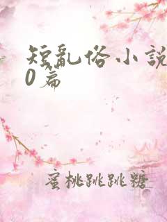 短乱俗小说500篇