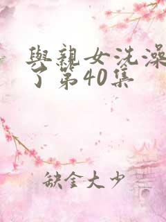 与亲女洗澡时伦了第40集