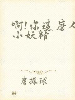 啊!你这磨人的小妖精