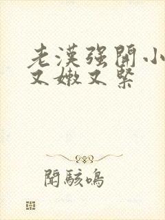 老汉强开小嫩苞又嫩又紧