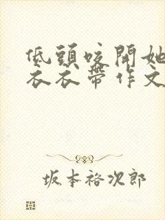 低头咬开她的小衣衣带作文