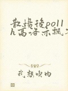 散场后po11h高洛亦飘零